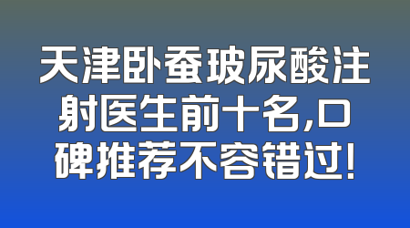 天津卧蚕玻尿酸注射医生前十名，口碑推荐不容错过！