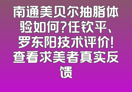南通美贝尔抽脂体验如何？任钦平、罗东阳技术评价！查看求美者真实反馈