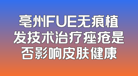 亳州FUE无痕植发技术治疗痤疮是否影响皮肤健康