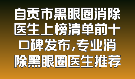 自贡市黑眼圈消除医生上榜清单前十口碑发布，专业消除黑眼圈医生推荐