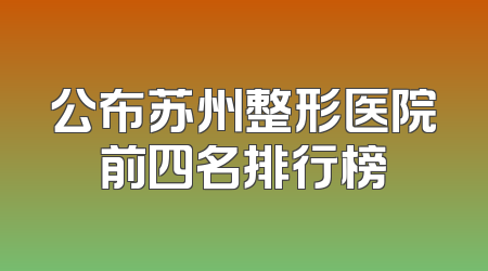 公布苏州整形医院前四名排行榜