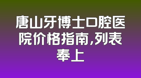 唐山牙博士口腔医院价格指南，列表奉上