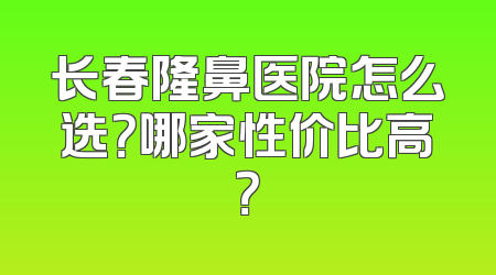 长春隆鼻医院怎么选？哪家性价比高？