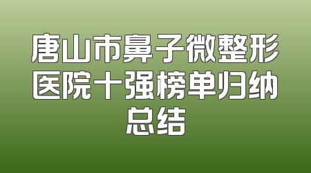 唐山市鼻子微整形医院十强榜单归纳总结