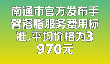 南通市官方发布手臂溶脂服务费用标准，平均价格为3970元