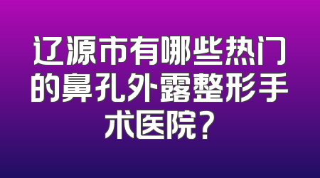 辽源市有哪些热门的鼻孔外露整形手术医院？