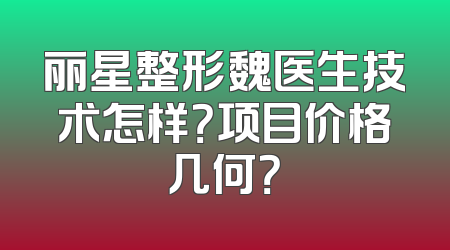 丽星整形魏医生技术怎样？项目价格几何？