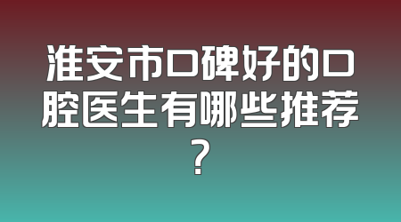 淮安市口碑好的口腔医生有哪些推荐？