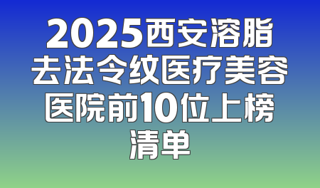 2025西安溶脂去法令纹医疗美容医院前10位上榜清单