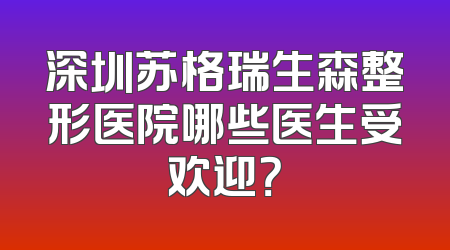 深圳苏格瑞生森整形医院哪些医生受欢迎？