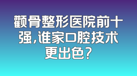 颧骨整形医院前十强，谁家口腔技术更出色？