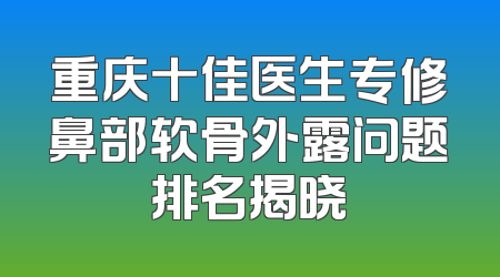 重庆十佳医生专修鼻部软骨外露问题排名揭晓