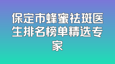 保定市蜂蜜祛斑医生排名榜单精选专家
