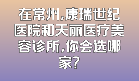 在常州，康瑞世纪医院和天丽医疗美容诊所，你会选哪家？