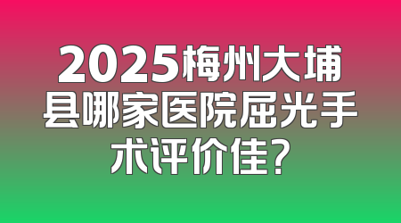 2025梅州大埔县哪家医院屈光手术评价佳？