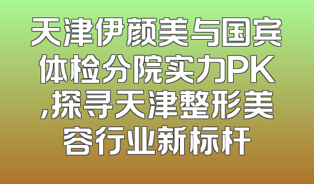 天津伊颜美与国宾体检分院实力PK，探寻天津整形美容行业新标杆