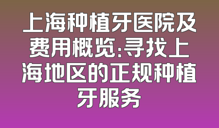 上海种植牙医院及费用概览：寻找上海地区的正规种植牙服务
