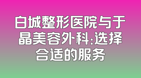 白城整形医院与于晶美容外科：选择合适的服务