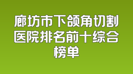 廊坊市下颌角切割医院排名前十综合榜单