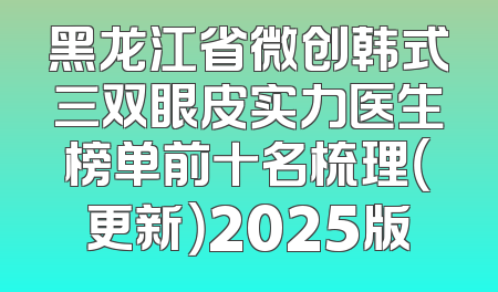 黑龙江省微创韩式三双眼皮实力医生榜单前十名梳理（更新）2025版