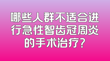 哪些人群不适合进行急性智齿冠周炎的手术治疗？