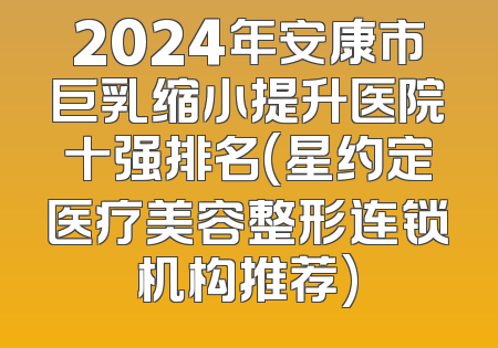 2024年安康市巨乳缩小提升医院十强排名(星约定医疗美容整形连锁机构推荐)