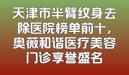 天津市半臂纹身去除医院榜单前十，奥薇和谐医疗美容门诊享誉盛名