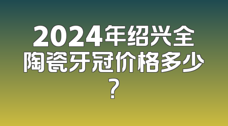 2024年绍兴全陶瓷牙冠价格多少？