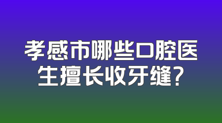孝感市哪些口腔医生擅长收牙缝？