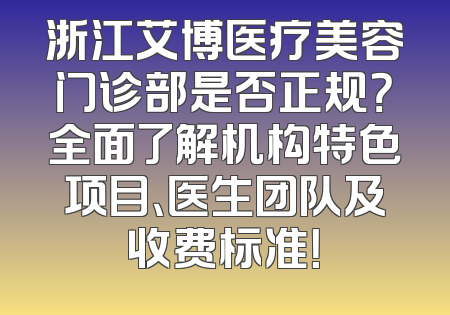 浙江艾博医疗美容门诊部是否正规？全面了解机构特色项目、医生团队及收费标准！