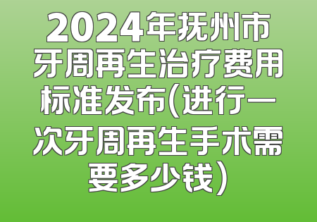 2024年抚州市牙周再生治疗费用标准发布（进行一次牙周再生手术需要多少钱）