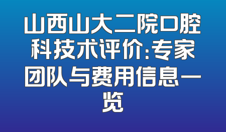 山西山大二院口腔科技术评价：专家团队与费用信息一览