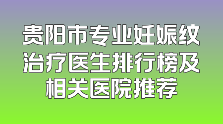 贵阳市专业妊娠纹治疗医生排行榜及相关医院推荐