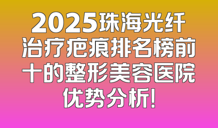 2025珠海光纤治疗疤痕排名榜前十的整形美容医院优势分析！