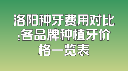 洛阳种牙费用对比：各品牌种植牙价格一览表