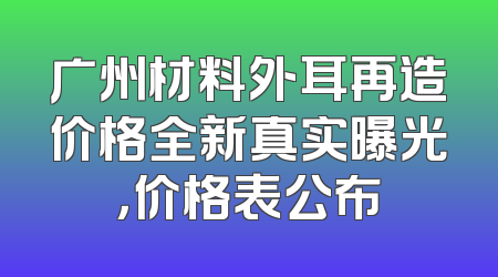 广州材料外耳再造价格全新真实曝光，价格表公布