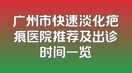 广州市快速淡化疤痕医院推荐及出诊时间一览