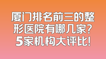 厦门排名前三的整形医院有哪几家？5家机构大评比！