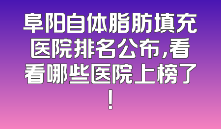 阜阳自体脂肪填充医院排名公布，看看哪些医院上榜了！