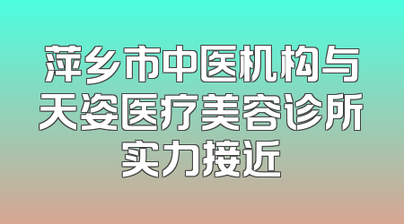 萍乡市中医机构与天姿医疗美容诊所实力接近