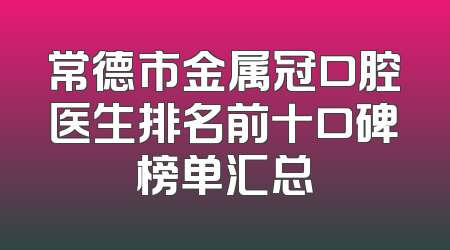 常德市金属冠口腔医生排名前十口碑榜单汇总