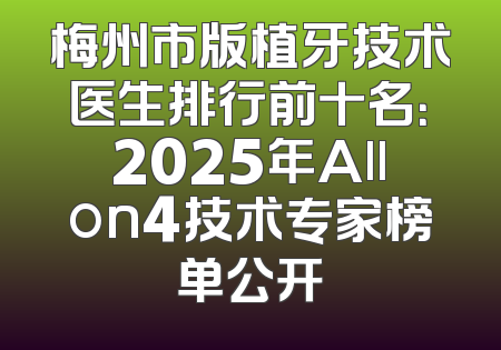 梅州市版植牙技术医生排行前十名：2025年Allon4技术专家榜单公开