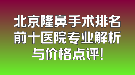 北京隆鼻手术排名前十医院专业解析与价格点评！