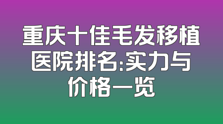 重庆十佳毛发移植医院排名：实力与价格一览