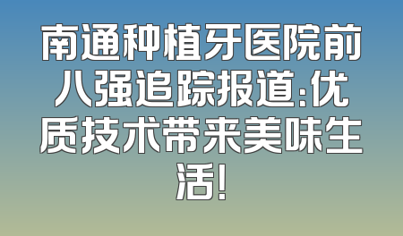 南通种植牙医院前八强追踪报道：优质技术带来美味生活！