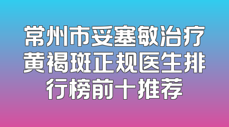 常州市妥塞敏治疗黄褐斑正规医生排行榜前十推荐