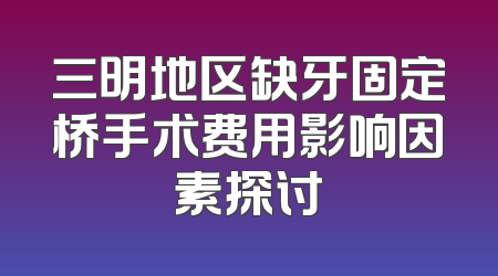 三明地区缺牙固定桥手术费用影响因素探讨