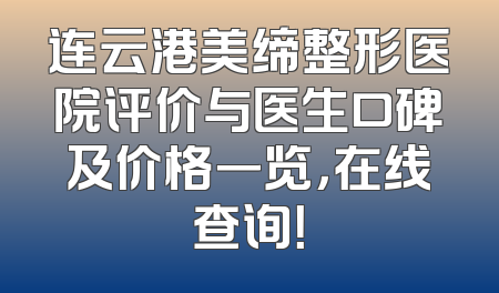 连云港美缔整形医院评价与医生口碑及价格一览，在线查询！