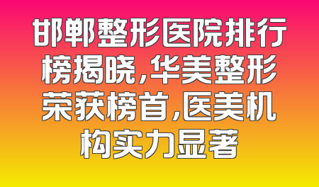 邯郸整形医院排行榜揭晓，华美整形荣获榜首，医美机构实力显著