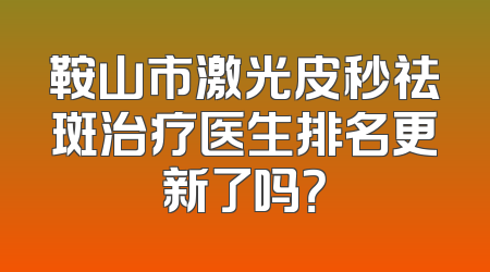 鞍山市激光皮秒祛斑治疗医生排名更新了吗？
